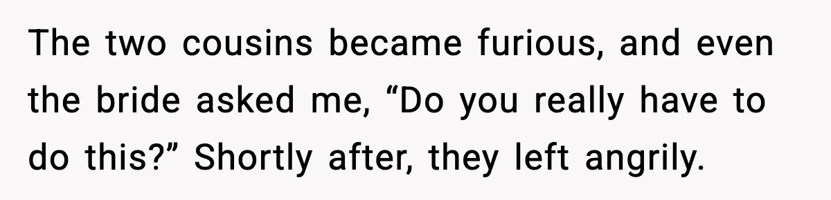 The two cousins became furious, and even the bride asked me, “Do you really have to do this?” Shortly after, they left angrily.