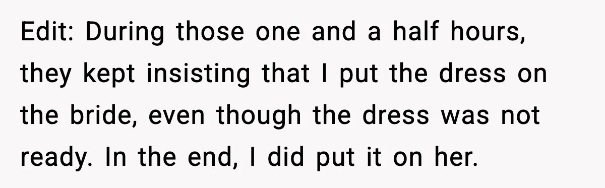 Edit: During those one and a half hours, they kept insisting that I put the dress on the bride, even though the dress was not ready. In the end, I...