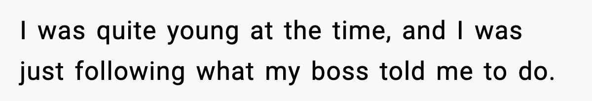 I was quite young at the time, and I was just following what my boss told me to do.