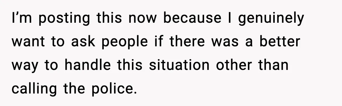 I’m posting this now because I genuinely want to ask people if there was a better way to handle this situation other than calling the police.