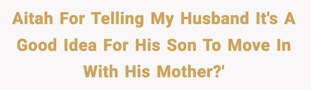 Stepmom Encourages Son’s Plan to Live With Mom and Husband Gets Angry AITAH for telling my husband it's a good idea for his son to move in with his mother?'