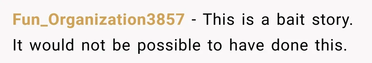 Fun_Organization3857 - This is a bait story. It would not be possible to have done this.