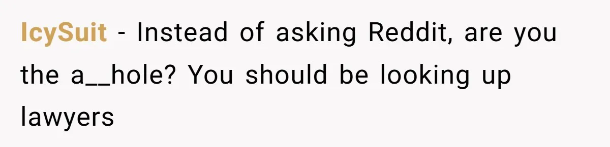 IcySuit - Instead of asking Reddit, are you the a__hole? You should be looking up lawyers