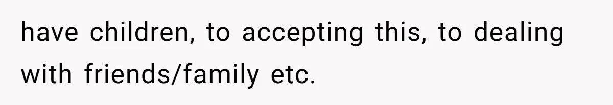 have children, to accepting this, to dealing with friends/family etc.
