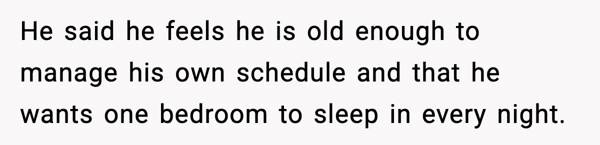 Stepmom Encourages Son’s Plan to Live With Mom and Husband Gets Angry He said he feels he is old enough to manage his own schedule and that he wants one bedroom to sleep in every night.