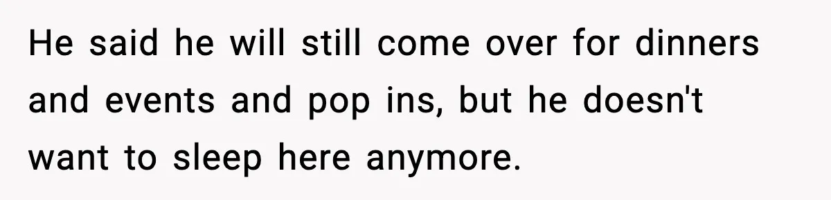 Stepmom Encourages Son’s Plan to Live With Mom and Husband Gets Angry He said he will still come over for dinners and events and pop ins, but he doesn't want to sleep here anymore.