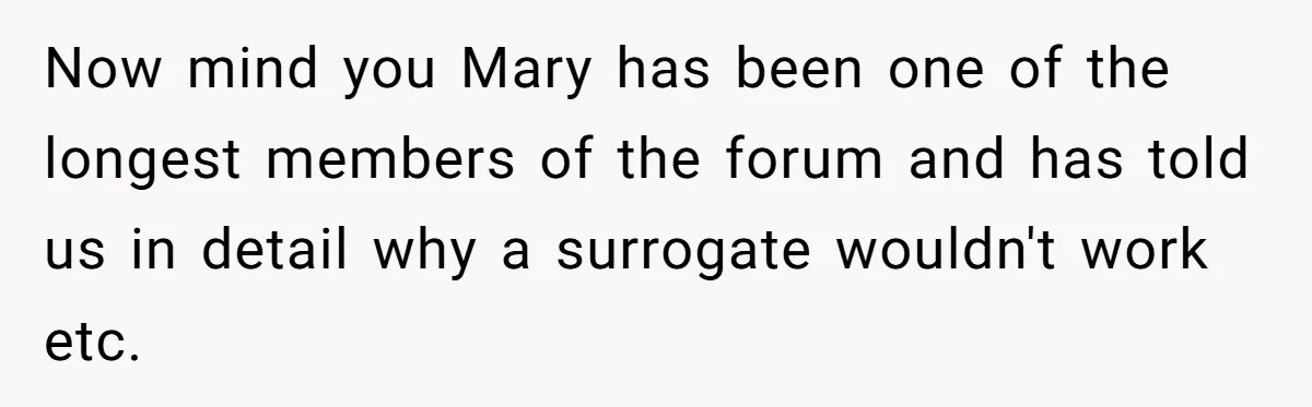 Now mind you Mary has been one of the longest members of the forum and has told us in detail why a surrogate wouldn't work etc.