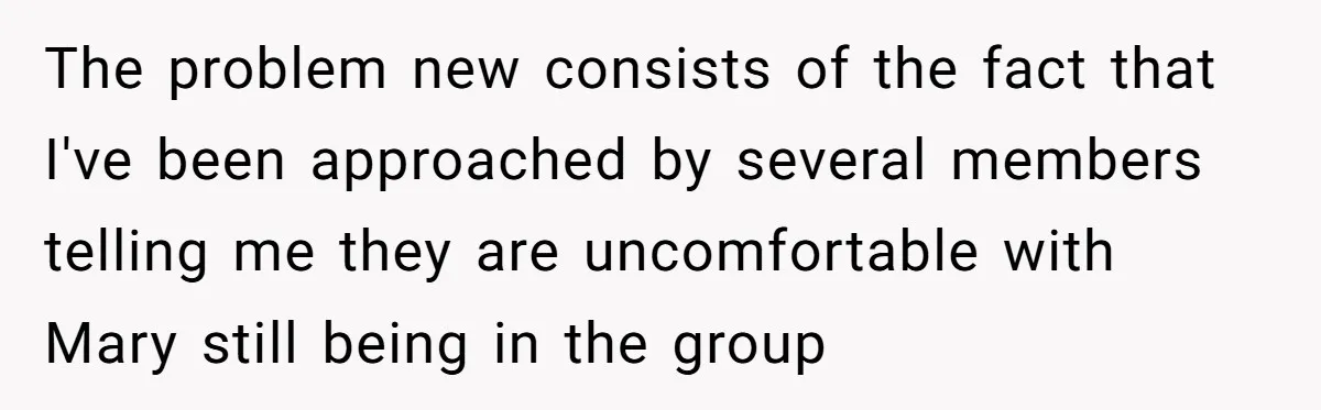 The problem new consists of the fact that I've been approached by several members telling me they are uncomfortable with Mary still being in the group