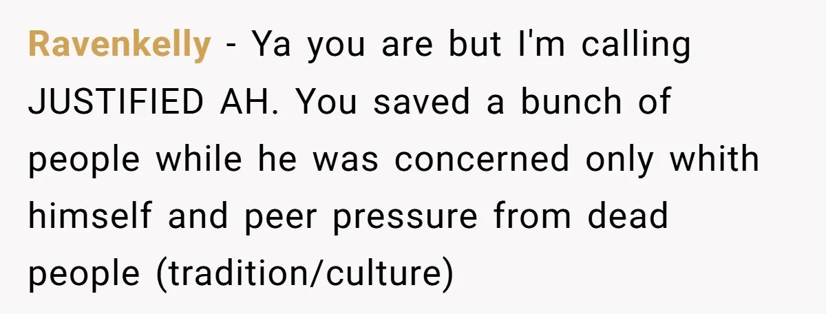 Ravenkelly - Ya you are but I'm calling JUSTIFIED AH. You saved a bunch of people while he was concerned only whith himself and peer pressure from dead people (tradition/culture)