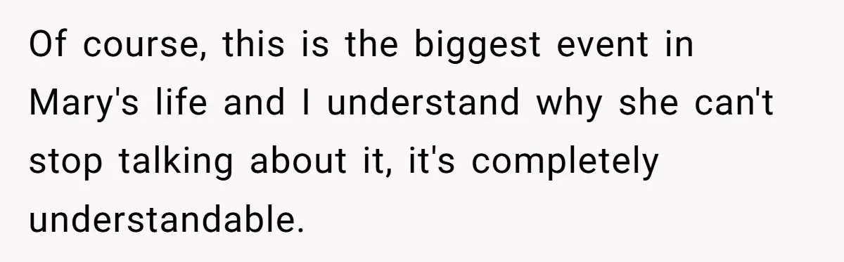 Of course, this is the biggest event in Mary's life and I understand why she can't stop talking about it, it's completely understandable.