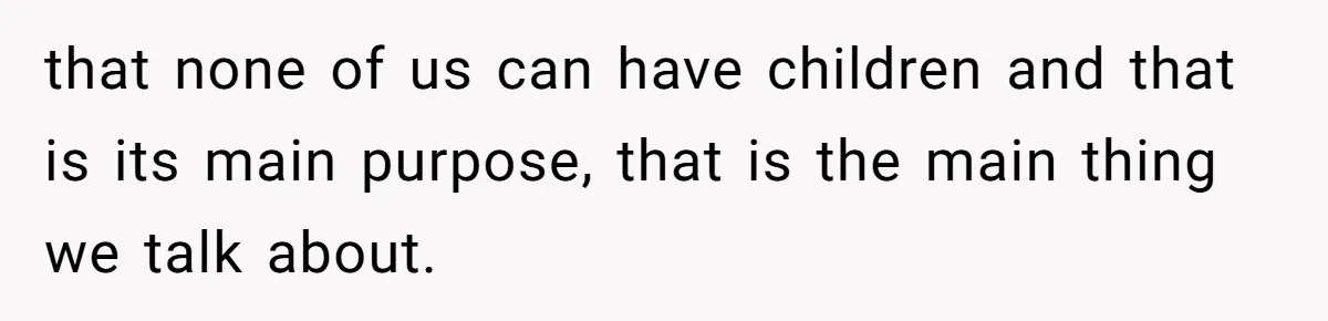 that none of us can have children and that is its main purpose, that is the main thing we talk about.