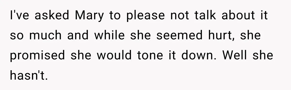 I've asked Mary to please not talk about it so much and while she seemed hurt, she promised she would tone it down. Well she hasn't.