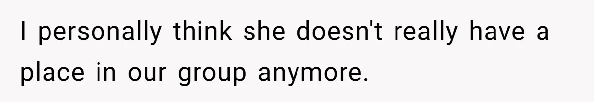 I personally think she doesn't really have a place in our group anymore.