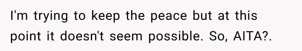 I'm trying to keep the peace but at this point it doesn't seem possible. So, AITA?. ​