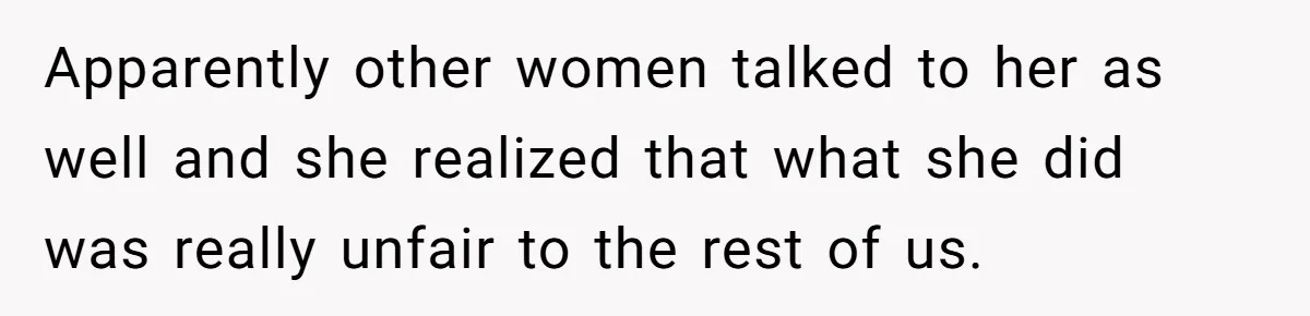Apparently other women talked to her as well and she realized that what she did was really unfair to the rest of us.