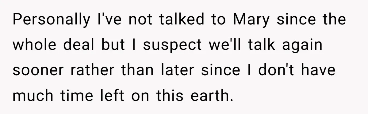 Personally I've not talked to Mary since the whole deal but I suspect we'll talk again sooner rather than later since I don't have much time left on this earth.