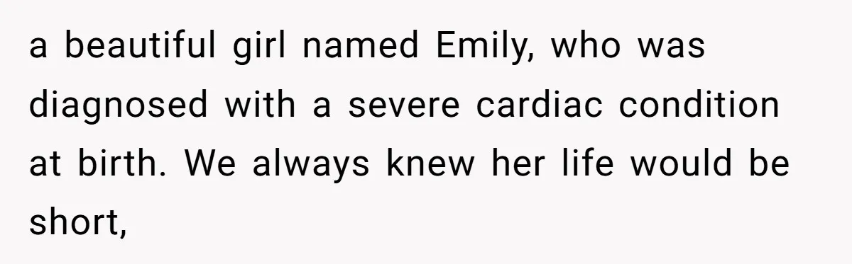 a beautiful girl named Emily, who was diagnosed with a severe cardiac condition at birth. We always knew her life would be short,