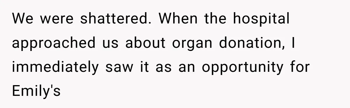 We were shattered. When the hospital approached us about organ donation, I immediately saw it as an opportunity for Emily's