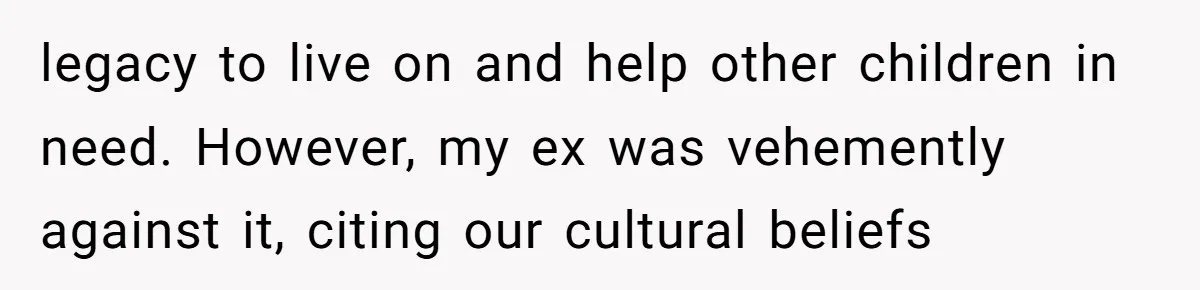 legacy to live on and help other children in need. However, my ex was vehemently against it, citing our cultural beliefs