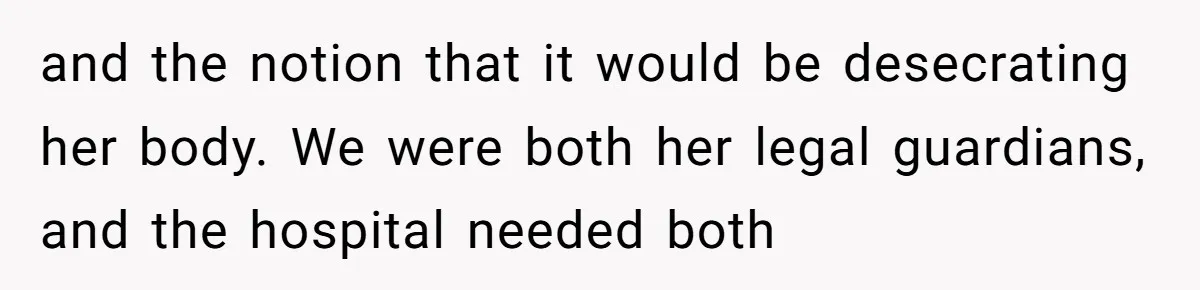 and the notion that it would be desecrating her body. We were both her legal guardians, and the hospital needed both