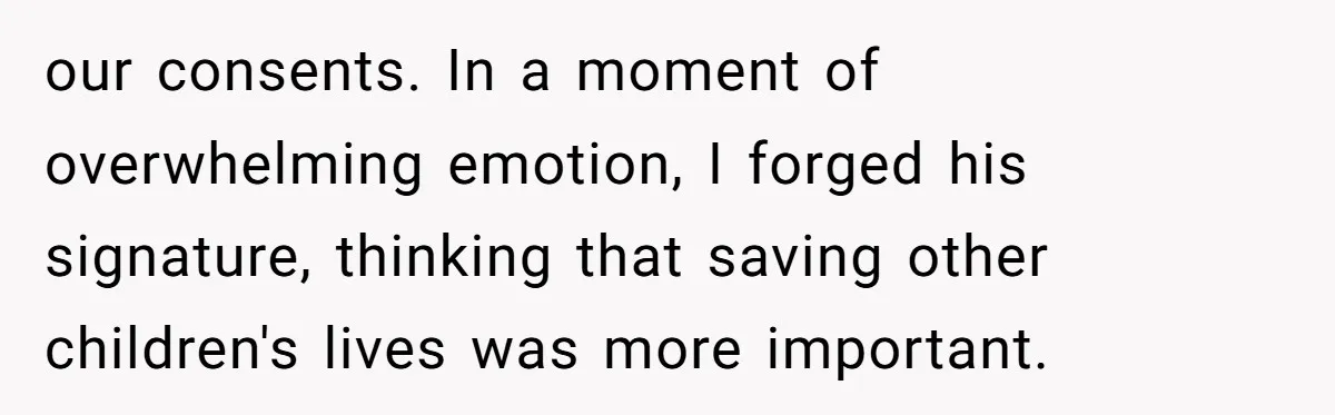 our consents. In a moment of overwhelming emotion, I forged his signature, thinking that saving other children's lives was more important.