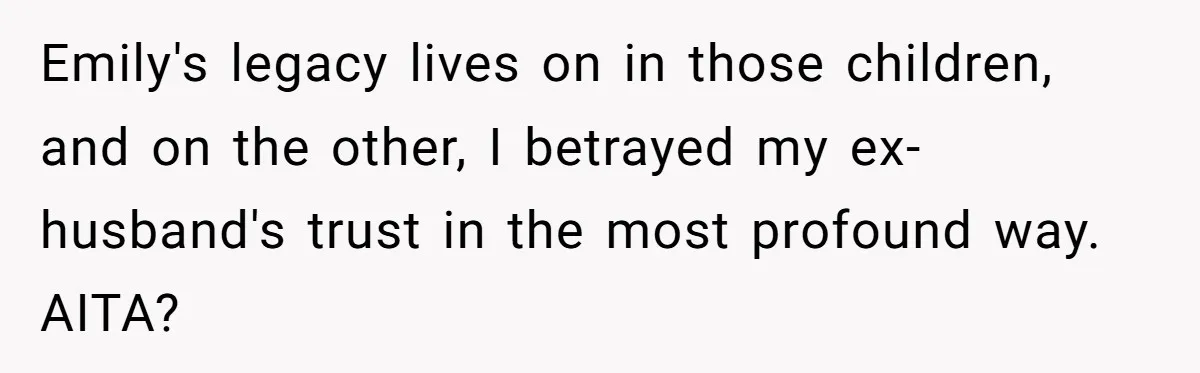 Emily's legacy lives on in those children, and on the other, I betrayed my ex-husband's trust in the most profound way. AITA?