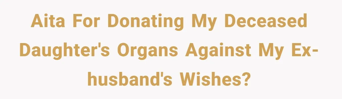 AITA for donating my deceased daughter's organs against my ex-husband's wishes?