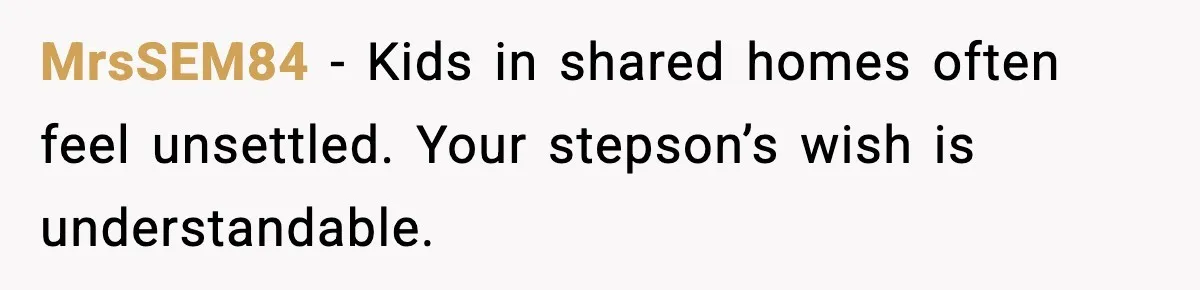 Stepmom Encourages Son’s Plan to Live With Mom and Husband Gets Angry MrsSEM84 - Kids in shared homes often feel unsettled. Your stepson’s wish is understandable.