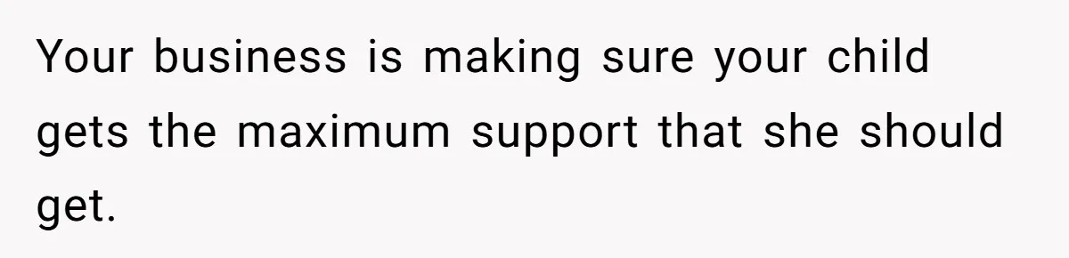 Your business is making sure your child gets the maximum support that she should get.