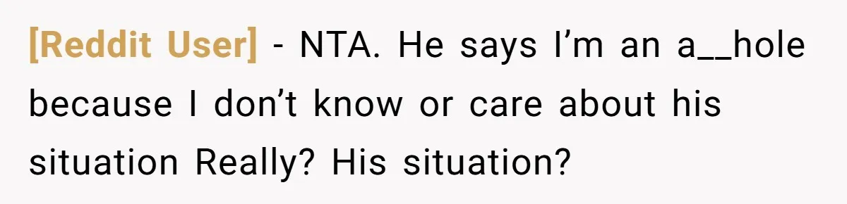 [Reddit User] − NTA. He says I’m an a__hole because I don’t know or care about his situation Really? His situation?