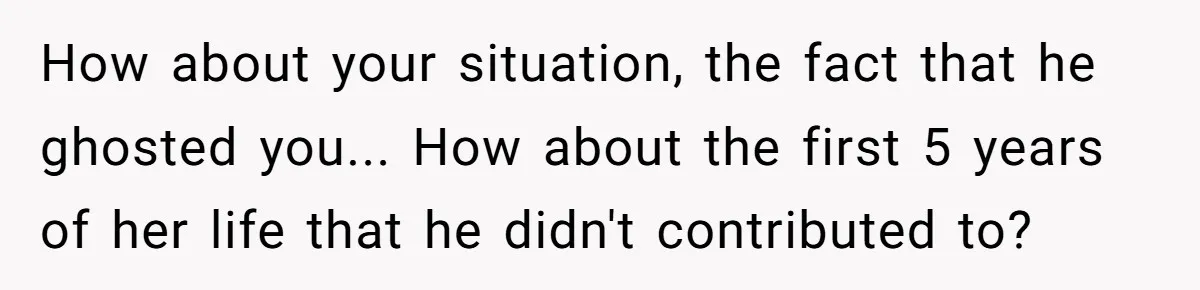 How about your situation, the fact that he ghosted you... How about the first 5 years of her life that he didn't contributed to?