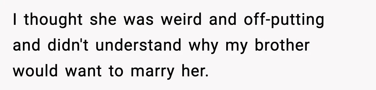 Woman Defends Brother’s Fiancée After Years of Secret Opposition I thought she was weird and off-putting and didn't understand why my brother would want to marry her.