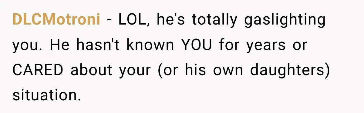 DLCMotroni − LOL, he's totally gaslighting you. He hasn't known YOU for years or CARED about your (or his own daughters) situation.