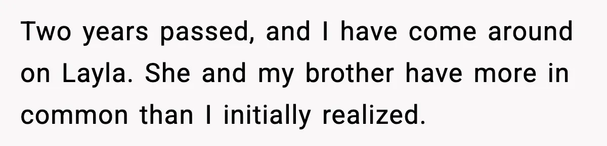 Woman Defends Brother’s Fiancée After Years of Secret Opposition Two years passed, and I have come around on Layla. She and my brother have more in common than I initially realized.