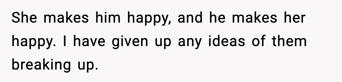 Woman Defends Brother’s Fiancée After Years of Secret Opposition She makes him happy, and he makes her happy. I have given up any ideas of them breaking up.