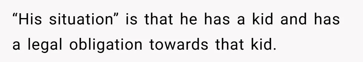 “His situation” is that he has a kid and has a legal obligation towards that kid.