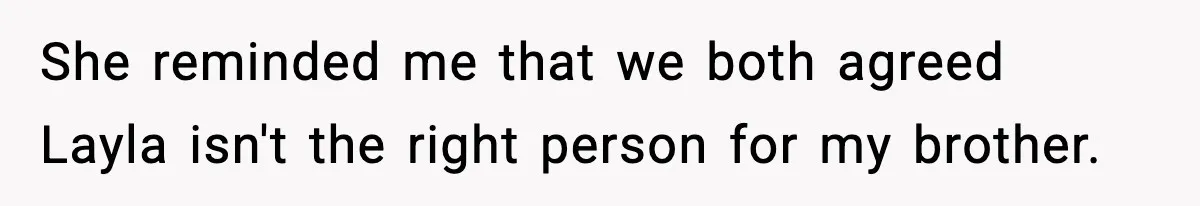 Woman Defends Brother’s Fiancée After Years of Secret Opposition She reminded me that we both agreed Layla isn't the right person for my brother.