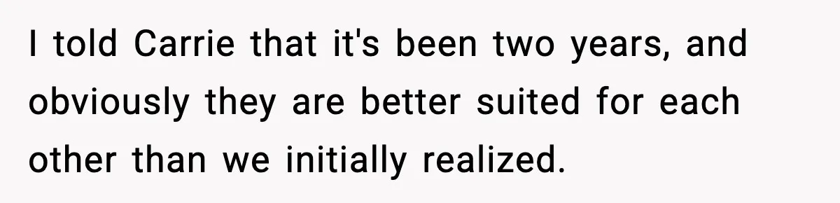 Woman Defends Brother’s Fiancée After Years of Secret Opposition I told Carrie that it's been two years, and obviously they are better suited for each other than we initially realized.