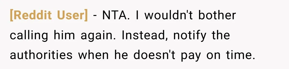 [Reddit User] − NTA. I wouldn't bother calling him again. Instead, notify the authorities when he doesn't pay on time.