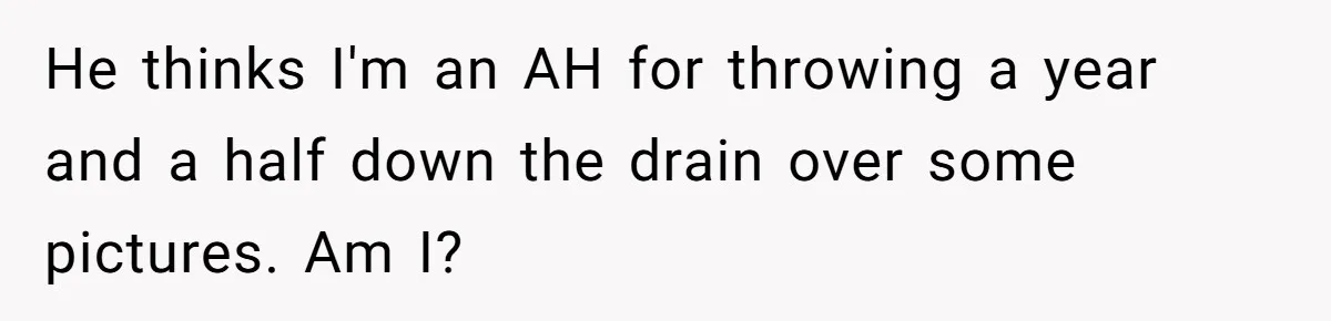 Woman Can’t Believe Her Boyfriend Shrugs Off His Kid Destroying Childhood Photos He thinks I'm an AH for throwing a year and a half down the drain over some pictures. Am I?