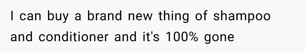 Woman Can’t Believe Her Boyfriend Shrugs Off His Kid Destroying Childhood Photos I can buy a brand new thing of shampoo and conditioner and it's 100% gone