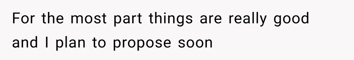 For the most part things are really good and I plan to propose soon
