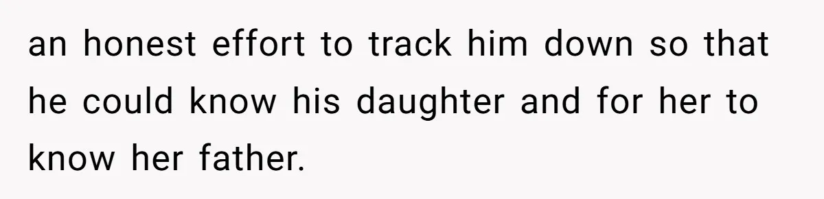an honest effort to track him down so that he could know his daughter and for her to know her father.