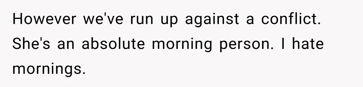 However we've run up against a conflict. She's an absolute morning person. I hate mornings.