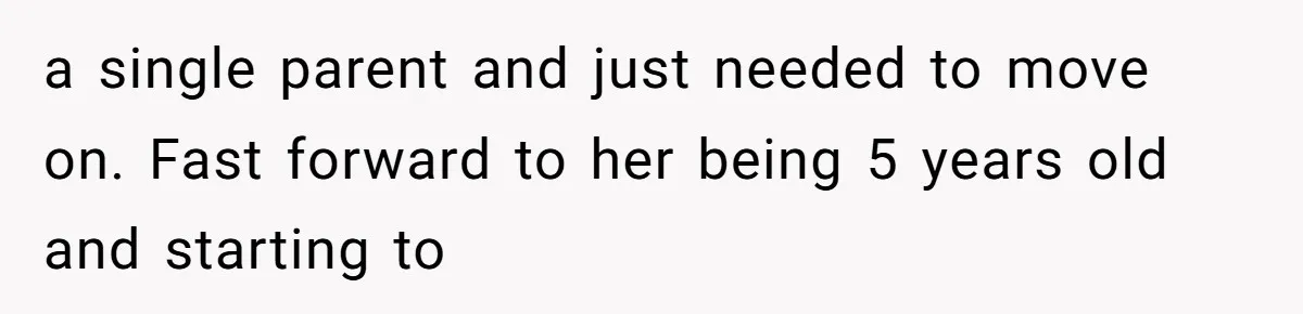 a single parent and just needed to move on. Fast forward to her being 5 years old and starting to
