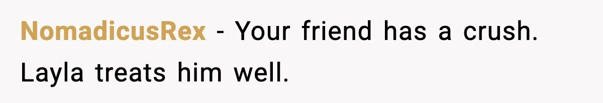 Woman Defends Brother’s Fiancée After Years of Secret Opposition NomadicusRex - Your friend has a crush. Layla treats him well.
