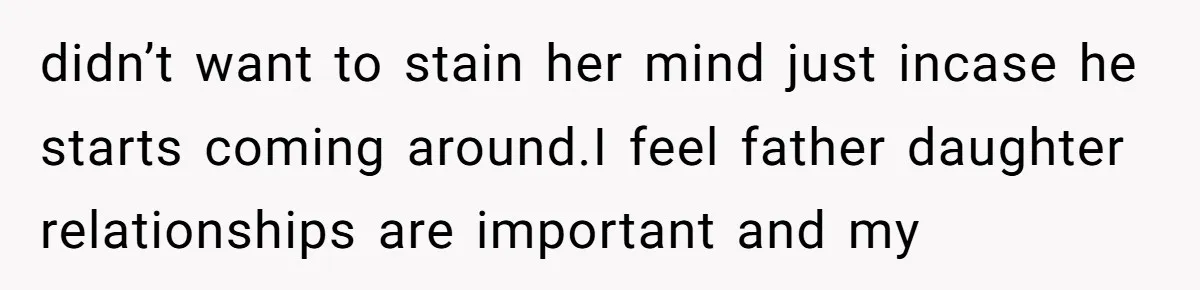 didn’t want to stain her mind just incase he starts coming around.I feel father daughter relationships are important and my