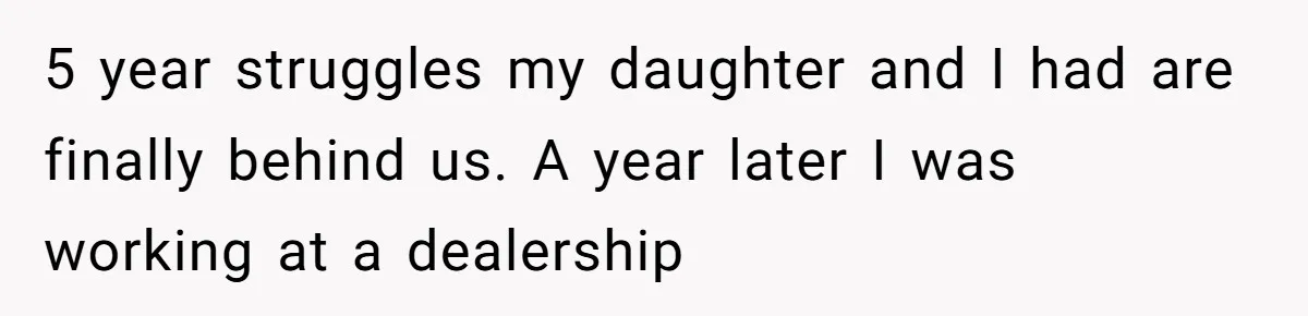 5 year struggles my daughter and I had are finally behind us. A year later I was working at a dealership