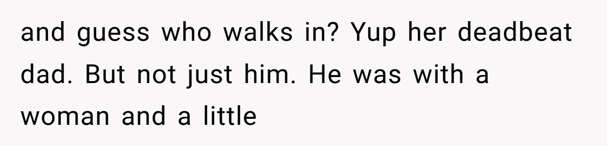 and guess who walks in? Yup her deadbeat dad. But not just him. He was with a woman and a little