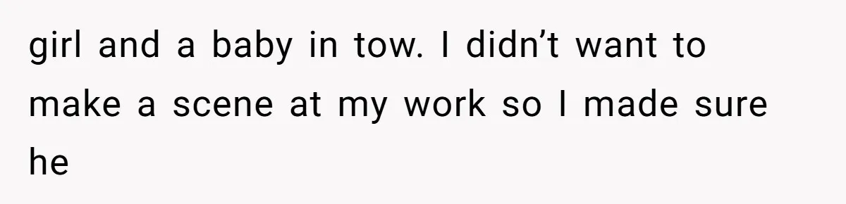 girl and a baby in tow. I didn’t want to make a scene at my work so I made sure he